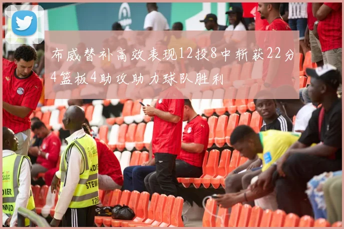 布威替补高效表现12投8中斩获22分4篮板4助攻助力球队胜利
