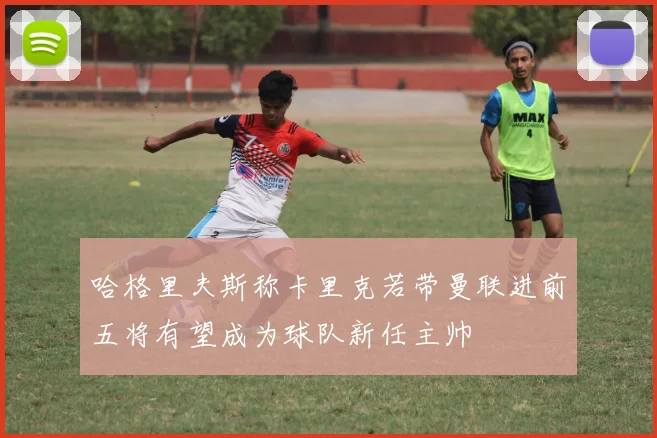 哈格里夫斯称卡里克若带曼联进前五将有望成为球队新任主帅