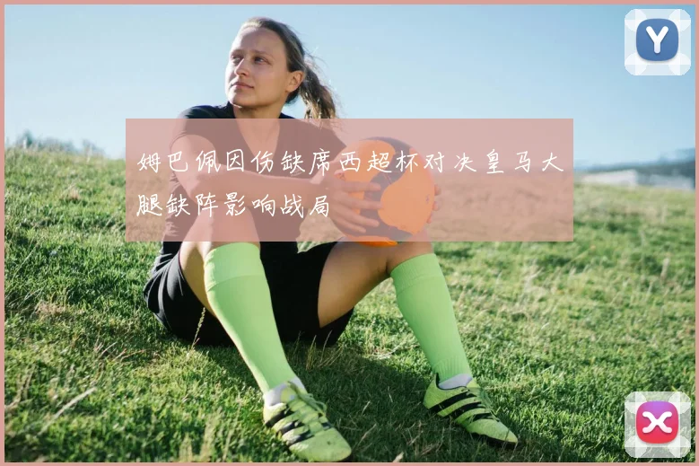 姆巴佩因伤缺席西超杯对决皇马大腿缺阵影响战局
