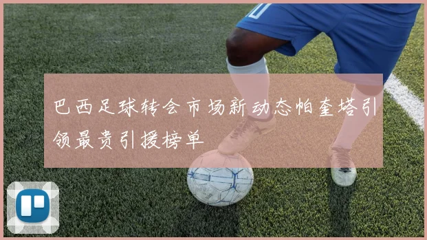 巴西足球转会市场新动态帕奎塔引领最贵引援榜单