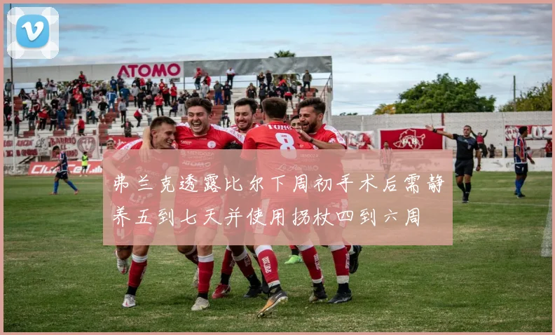 弗兰克透露比尔下周初手术后需静养五到七天并使用拐杖四到六周