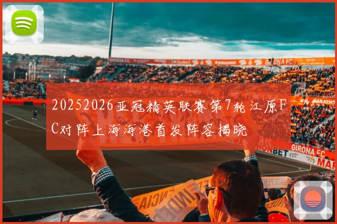 20252026亚冠精英联赛第7轮江原FC对阵上海海港首发阵容揭晓