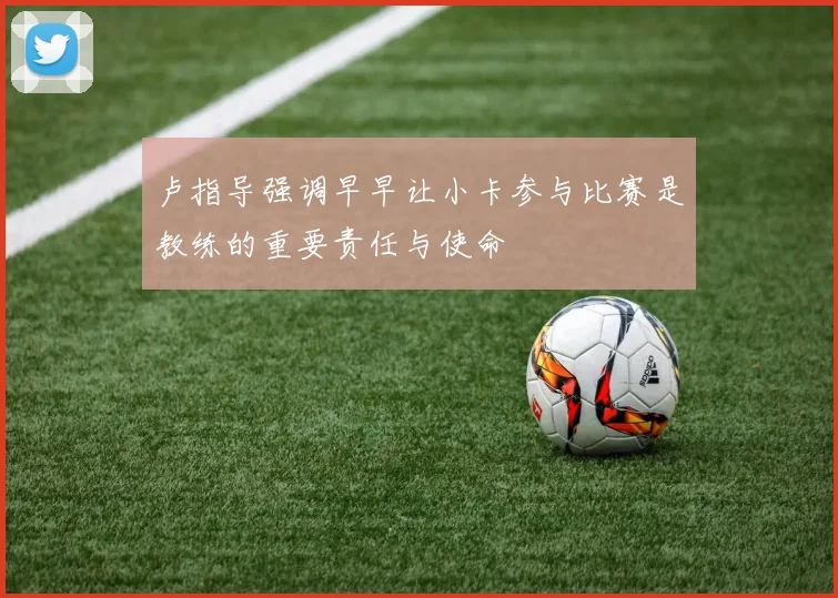 卢指导强调早早让小卡参与比赛是教练的重要责任与使命
