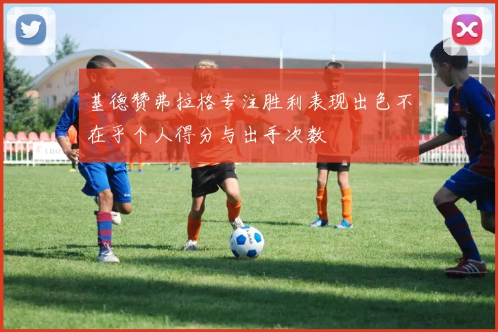基德赞弗拉格专注胜利表现出色不在乎个人得分与出手次数