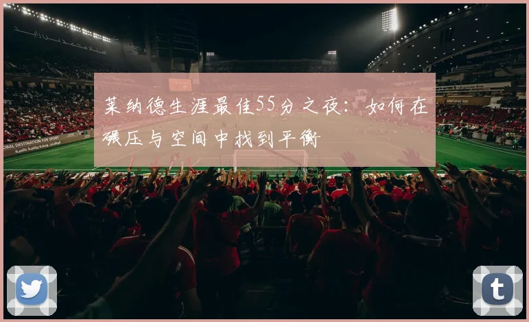 莱纳德生涯最佳55分之夜：如何在碾压与空间中找到平衡