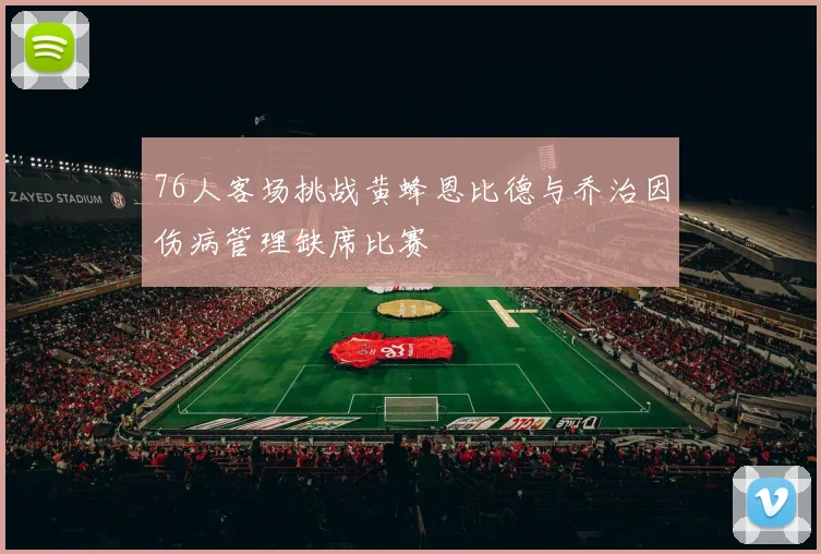 76人客场挑战黄蜂恩比德与乔治因伤病管理缺席比赛